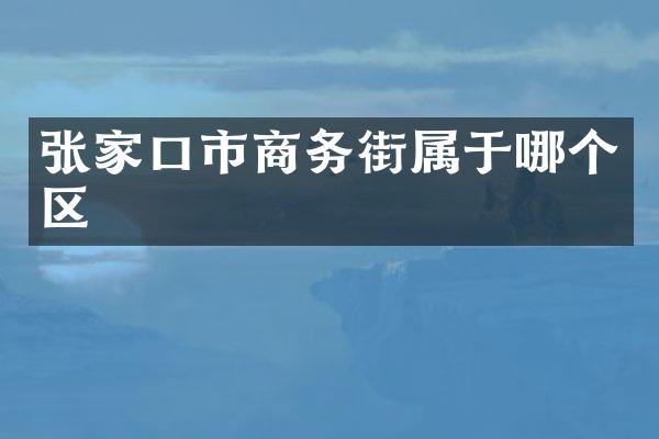 张家口市商务街属于哪个区