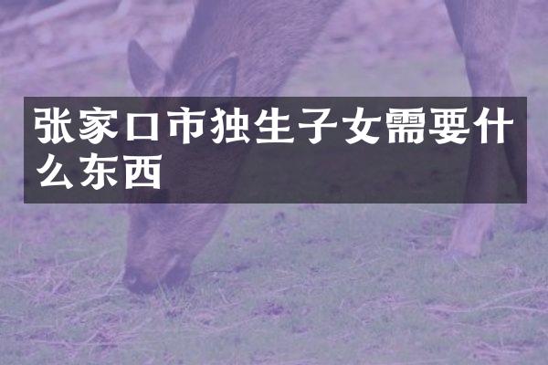 张家口市独生子女需要什么东西