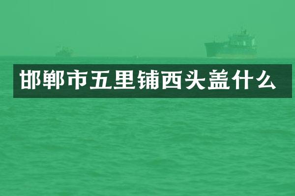 邯郸市五里铺西头盖什么