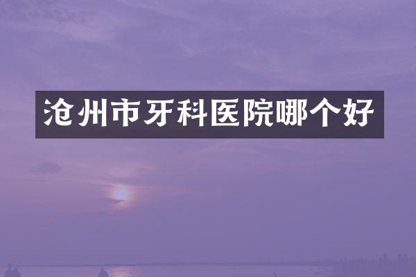 沧州市牙科医院哪个好