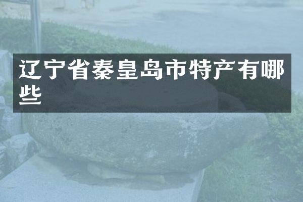 辽宁省秦皇岛市特产有哪些