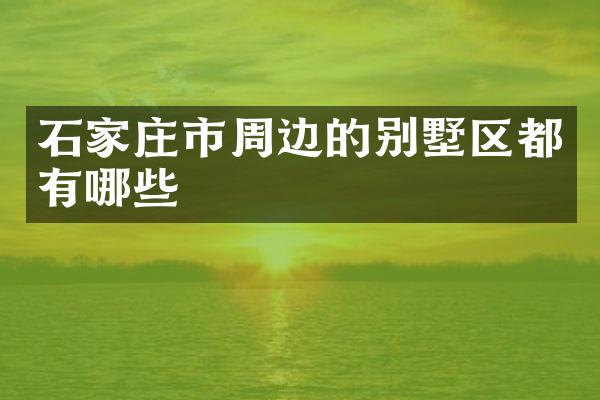 石家庄市周边的别墅区都有哪些
