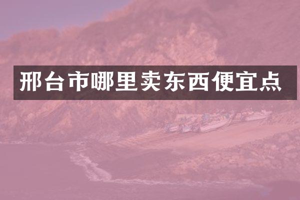 邢台市哪里卖东西便宜点