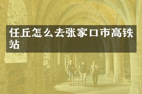 任丘怎么去张家口市高铁站
