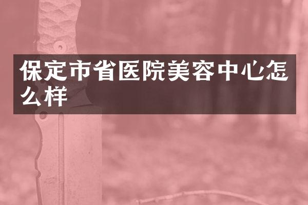 保定市省医院美容中心怎么样
