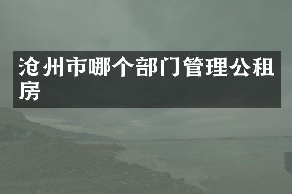 沧州市哪个部门管理公租房