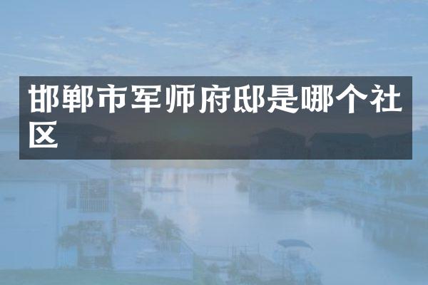 邯郸市军师府邸是哪个社区