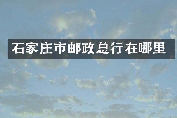 石家庄市邮政总行在哪里