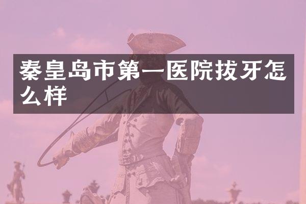 秦皇岛市第一医院拔牙怎么样