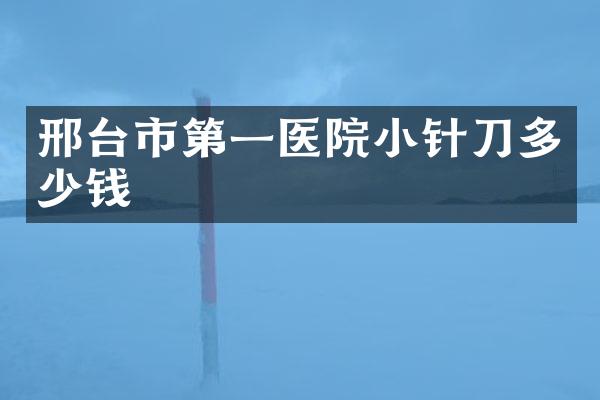 邢台市第一医院小针刀多少钱