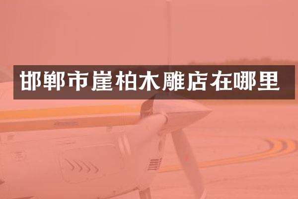 邯郸市崖柏木雕店在哪里