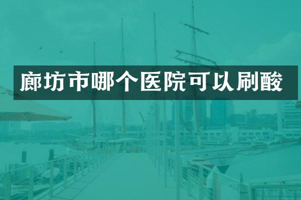 廊坊市哪个医院可以刷酸