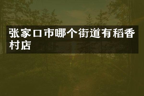 张家口市哪个街道有稻香村店