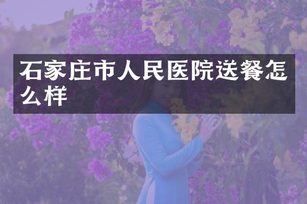 石家庄市人民医院送餐怎么样
