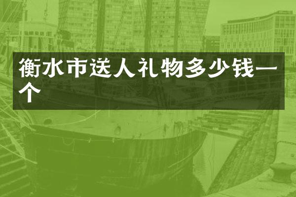 衡水市送人礼物多少钱一个