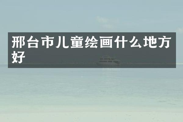邢台市儿童绘画什么地方好