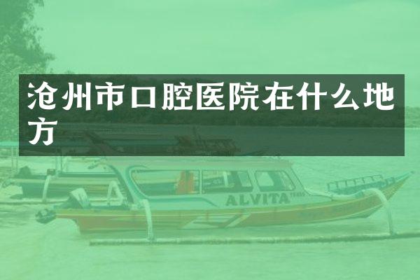 沧州市口腔医院在什么地方