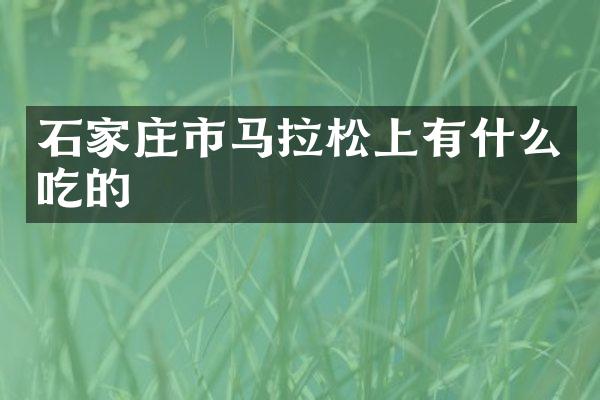 石家庄市马拉松上有什么吃的