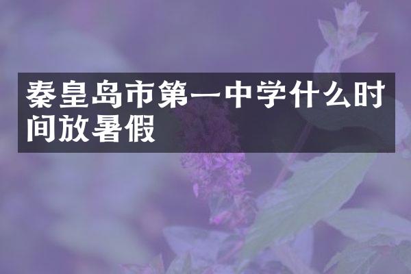 秦皇岛市第一中学什么时间放暑假