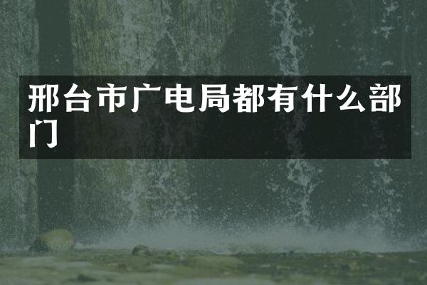 邢台市广电局都有什么部门