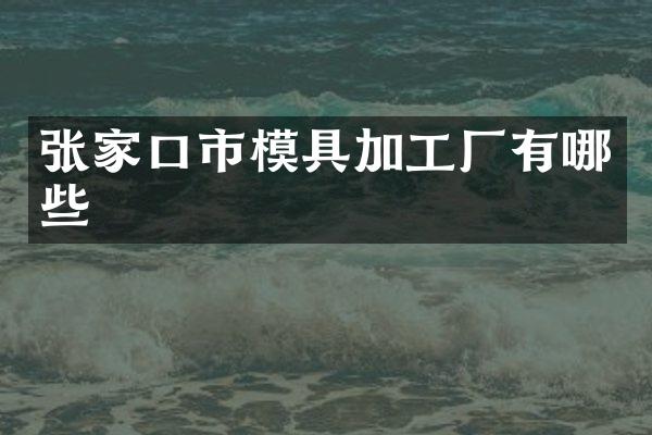 张家口市模具加工厂有哪些