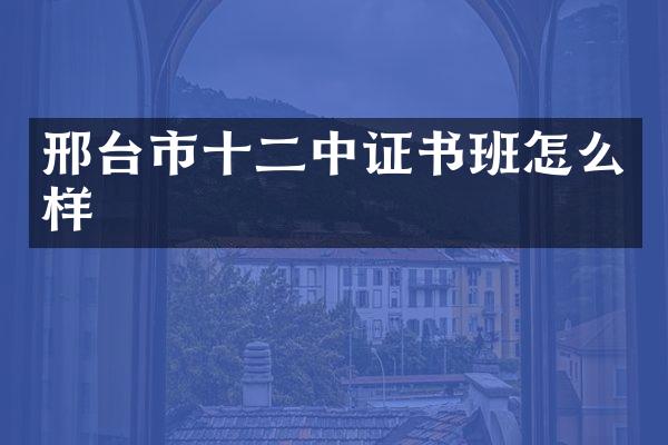 邢台市十二中证书班怎么样