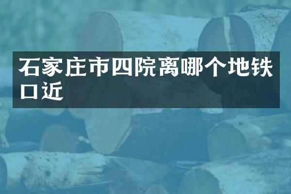 石家庄市四院离哪个地铁口近