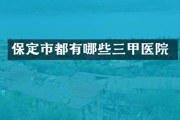 保定市都有哪些三甲医院