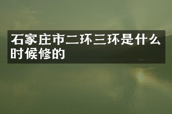 石家庄市二环三环是什么时候修的