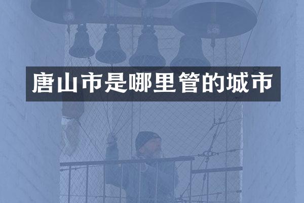 唐山市是哪里管的城市