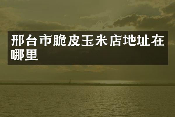 邢台市脆皮玉米店地址在哪里
