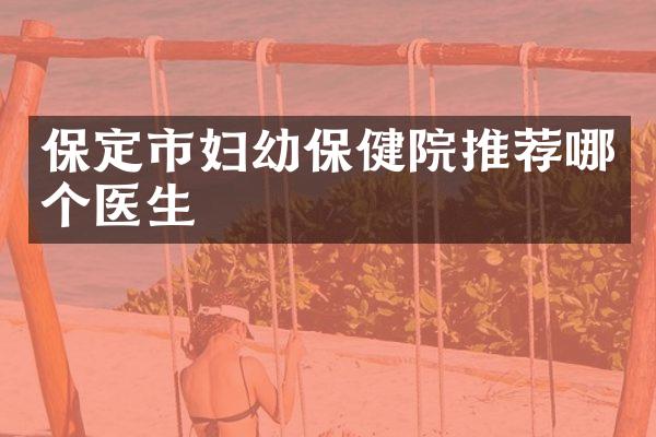 保定市妇幼保健院推荐哪个医生