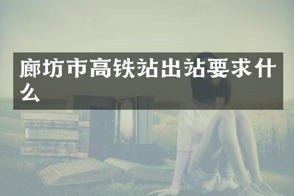 廊坊市高铁站出站要求什么