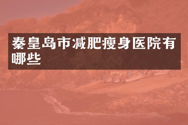 秦皇岛市减肥瘦身医院有哪些