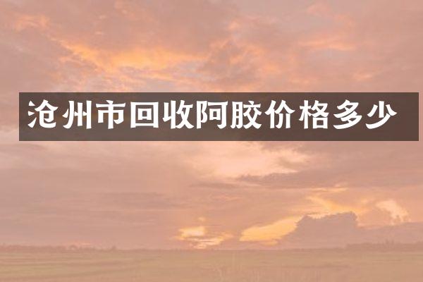 沧州市回收阿胶价格多少