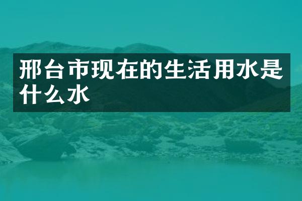 邢台市现在的生活用水是什么水