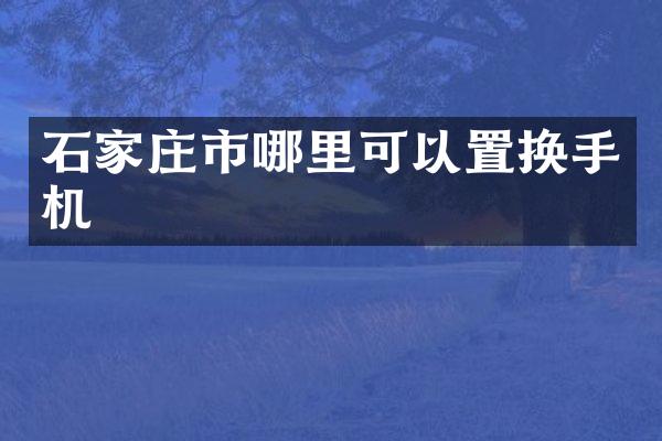 石家庄市哪里可以置换手机