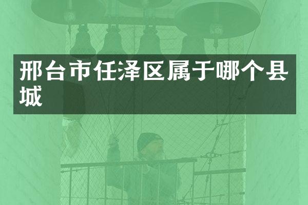 邢台市任泽区属于哪个县城