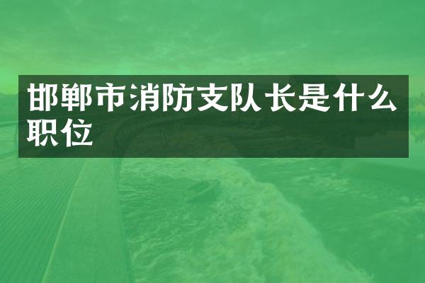 邯郸市消防支队长是什么职位