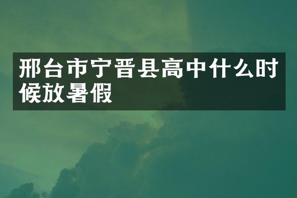 邢台市宁晋县高中什么时候放暑假