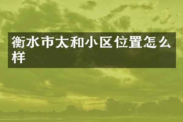 衡水市太和小区位置怎么样
