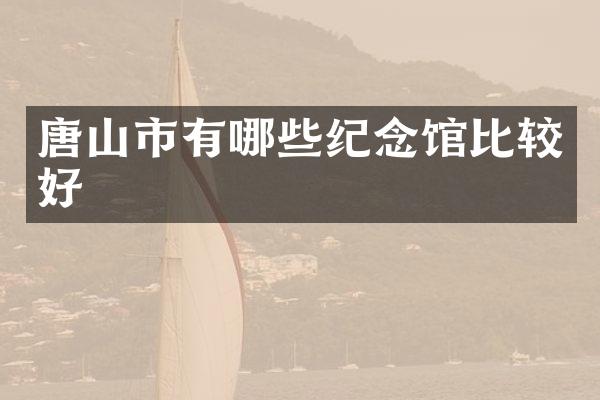 唐山市有哪些纪念馆比较好