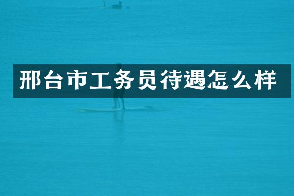 邢台市工务员待遇怎么样