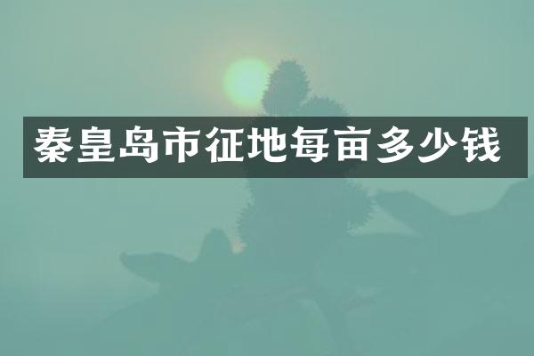秦皇岛市征地每亩多少钱
