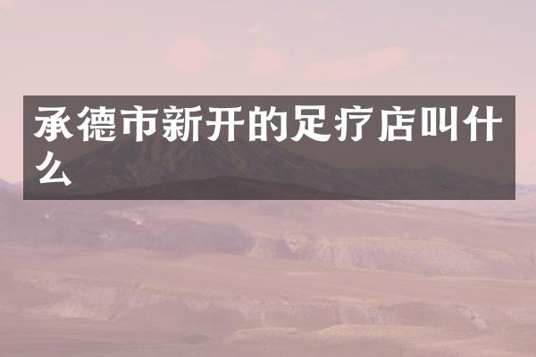 承德市新开的足疗店叫什么