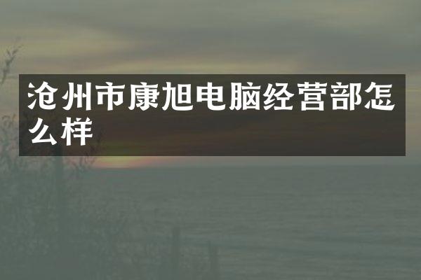 沧州市康旭电脑经营部怎么样