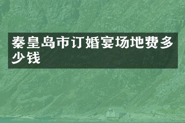 秦皇岛市订婚宴场地费多少钱