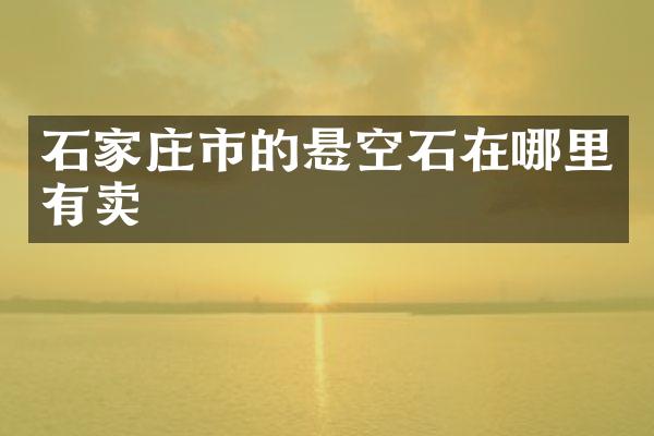 石家庄市的悬空石在哪里有卖