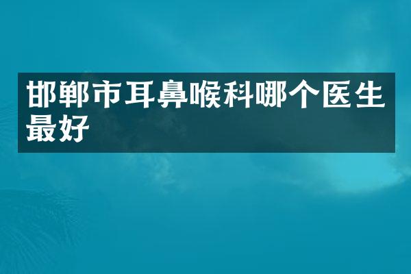 邯郸市耳鼻喉科哪个医生最好