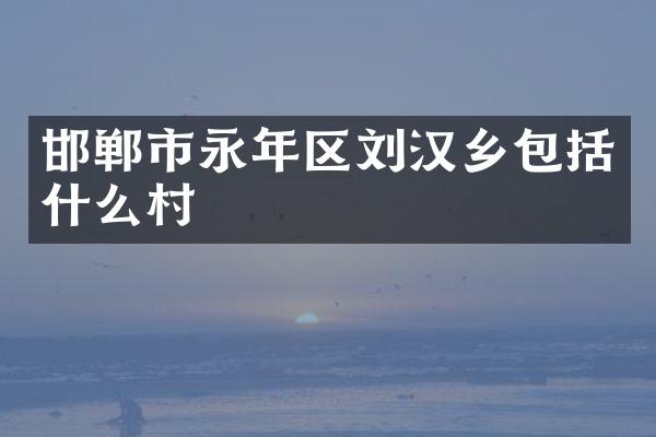 邯郸市永年区刘汉乡包括什么村